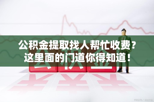 砀山公积金提取找人帮忙收费？这里面的门道你得知道！