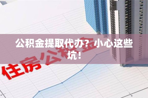 砀山公积金提取代办?小心这些坑! 砀山公积金提取代办?小心这些坑!