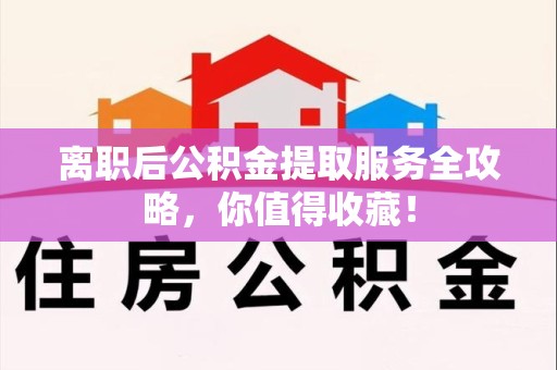砀山离职后公积金提取服务全攻略,你值得收藏! 砀山离职后公积金提取服务全攻略,你值得收藏!
