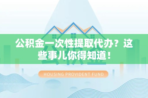 砀山公积金一次性提取代办？这些事儿你得知道！