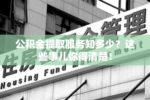 砀山公积金提取服务知多少？这些事儿你得清楚！