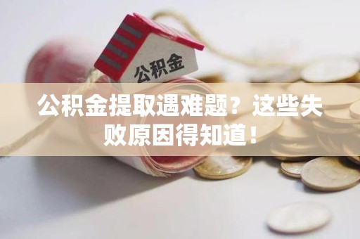 砀山公积金提取遇难题？这些失败原因得知道！