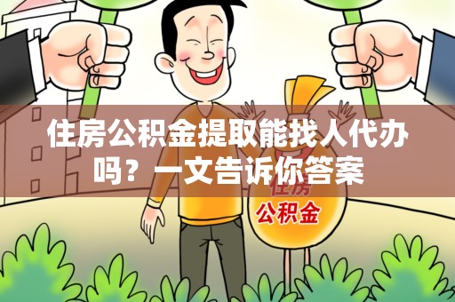 砀山住房公积金提取能找人代办吗？一文告诉你答案