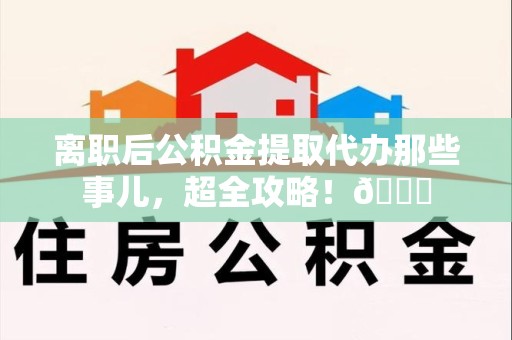 砀山离职后公积金提取代办那些事儿，超全攻略！😎