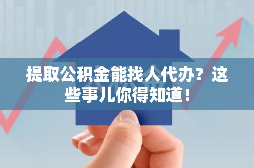 砀山提取公积金能找人代办?这些事儿你得知道! 砀山提取公积金能找人代办?这些事儿你得知道!