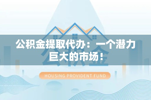砀山公积金提取代办：一个潜力巨大的市场！