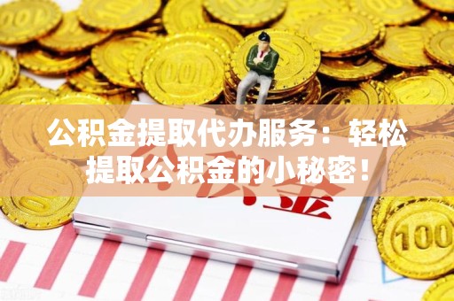 砀山公积金提取代办服务：轻松提取公积金的小秘密！