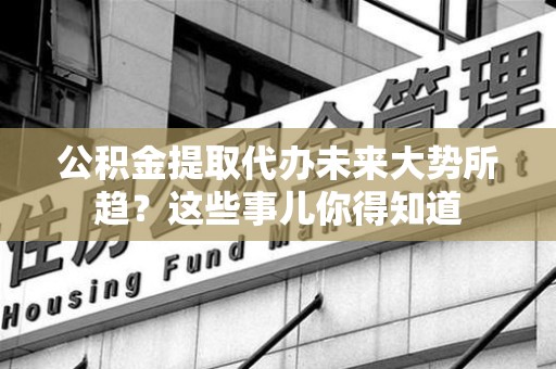 砀山公积金提取代办未来大势所趋?这些事儿你得知道 砀山公积金提取代办未来大势所趋?这些事儿你得知道
