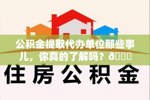砀山公积金提取代办单位那些事儿，你真的了解吗？😎