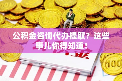 砀山公积金咨询代办提取？这些事儿你得知道！