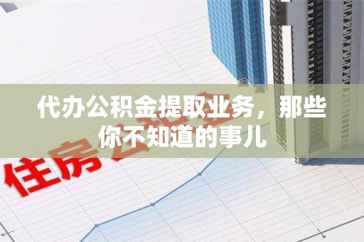 砀山代办公积金提取业务,那些你不知道的事儿 砀山代办公积金提取业务,那些你不知道的事儿