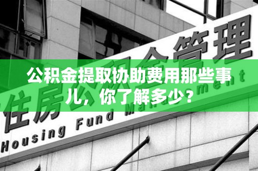 砀山公积金提取协助费用那些事儿，你了解多少？