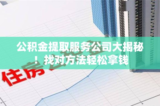 砀山公积金提取服务公司大揭秘！找对方法轻松拿钱