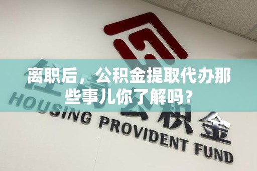砀山离职后，公积金提取代办那些事儿你了解吗？