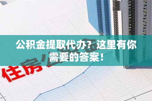 砀山公积金提取代办?这里有你需要的答案! 砀山公积金提取代办?这里有你需要的答案!