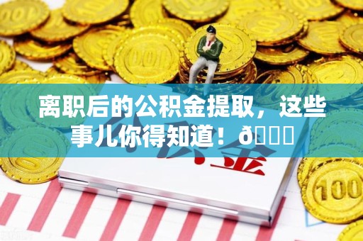 砀山离职后的公积金提取,这些事儿你得知道!😎 砀山离职后的公积金提取,这些事儿你得知道!😎