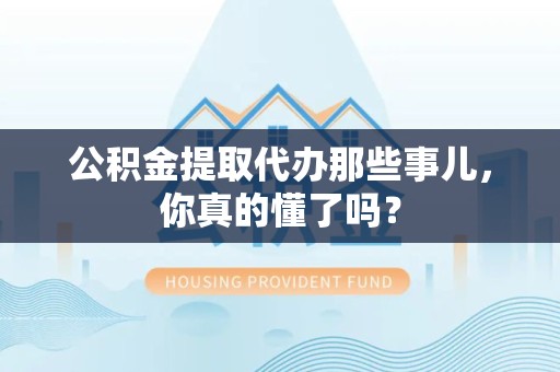 砀山公积金提取代办那些事儿，你真的懂了吗？