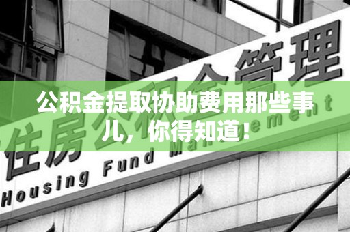 砀山公积金提取协助费用那些事儿，你得知道！