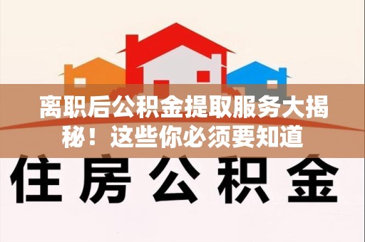 砀山离职后公积金提取服务大揭秘！这些你必须要知道