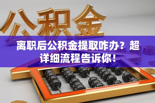砀山离职后公积金提取咋办？超详细流程告诉你！
