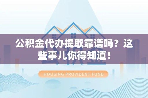 砀山公积金代办提取靠谱吗?这些事儿你得知道! 砀山公积金代办提取靠谱吗?这些事儿你得知道!