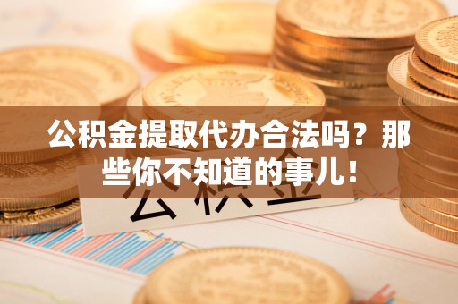 砀山公积金提取代办合法吗？那些你不知道的事儿！