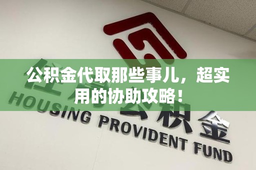 砀山公积金代取那些事儿，超实用的协助攻略！