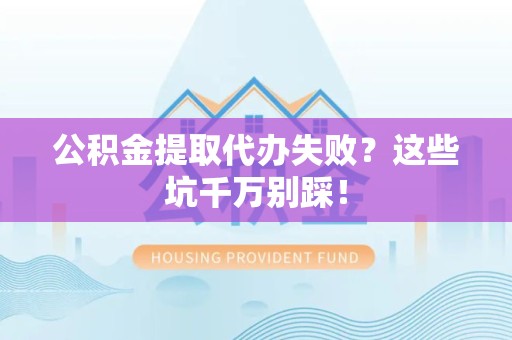 砀山公积金提取代办失败？这些坑千万别踩！