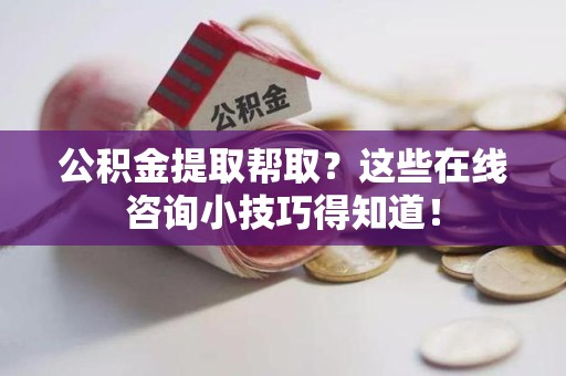 砀山公积金提取帮取？这些在线咨询小技巧得知道！