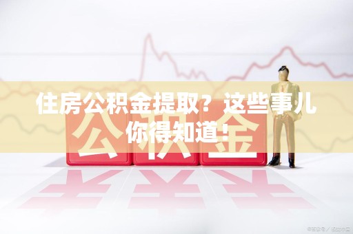 砀山住房公积金提取？这些事儿你得知道！