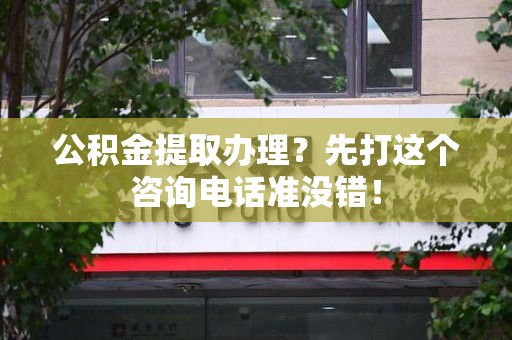 砀山公积金提取办理？先打这个咨询电话准没错！