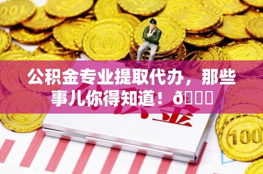 砀山公积金专业提取代办，那些事儿你得知道！😎