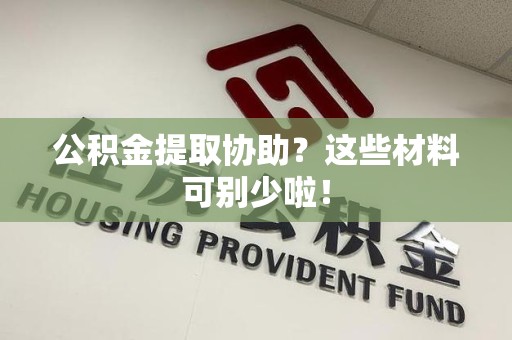 砀山公积金提取协助？这些材料可别少啦！