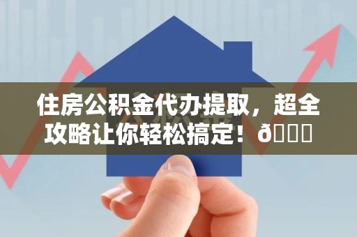 砀山住房公积金代办提取，超全攻略让你轻松搞定！😎