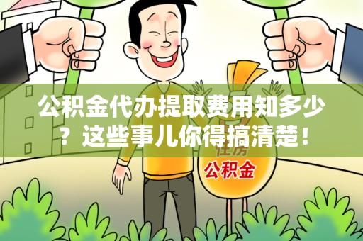 砀山公积金代办提取费用知多少?这些事儿你得搞清楚! 砀山公积金代办提取费用知多少?这些事儿你得搞清楚!