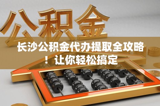 砀山长沙公积金代办提取全攻略！让你轻松搞定