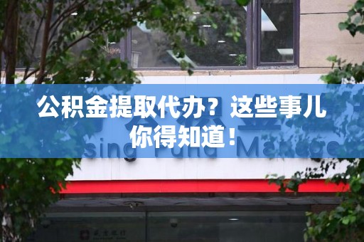 砀山公积金提取代办？这些事儿你得知道！
