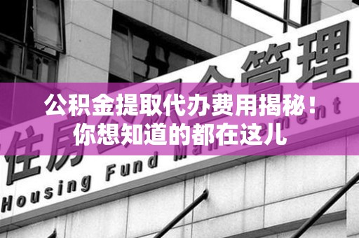 砀山公积金提取代办费用揭秘！你想知道的都在这儿