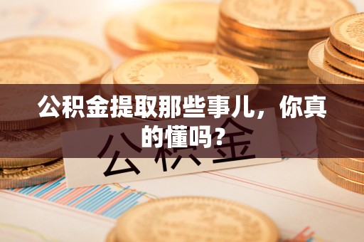 砀山公积金提取那些事儿，你真的懂吗？