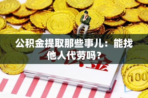 砀山公积金提取那些事儿：能找他人代劳吗？