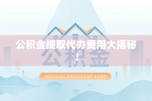 砀山公积金提取代办费用大揭秘！
