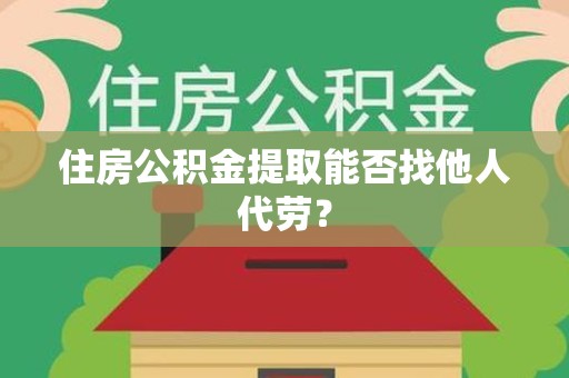 砀山住房公积金提取能否找他人代劳? 砀山住房公积金提取能否找他人代劳?