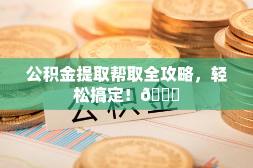 砀山公积金提取帮取全攻略，轻松搞定！😎