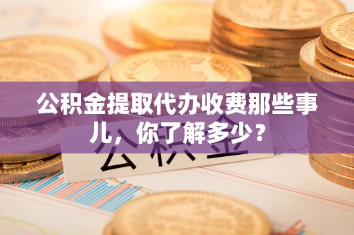 砀山公积金提取代办收费那些事儿，你了解多少？
