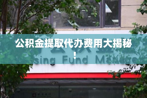 砀山公积金提取代办费用大揭秘! 砀山公积金提取代办费用大揭秘!