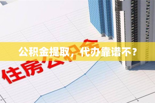 砀山公积金提取，代办靠谱不？