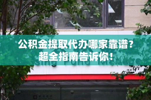 砀山公积金提取代办哪家靠谱？超全指南告诉你！