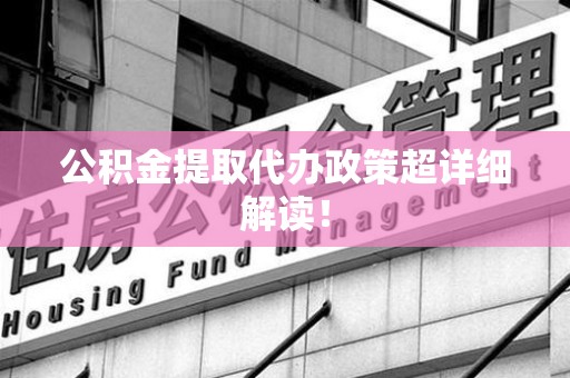 砀山公积金提取代办政策超详细解读！
