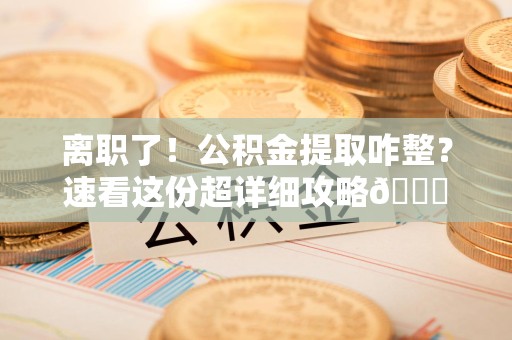 砀山离职了！公积金提取咋整？速看这份超详细攻略😎