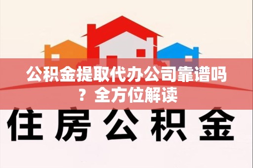 砀山公积金提取代办公司靠谱吗？全方位解读